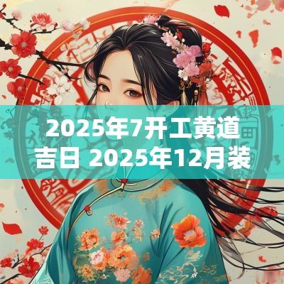 2025年7开工黄道吉日 2025年12月装修开工黄道吉日一览表