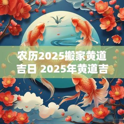 农历2025搬家黄道吉日 2025年黄道吉日搬家
