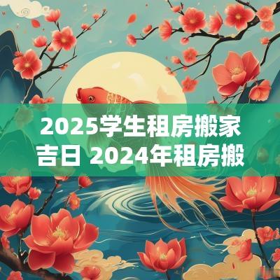 2025学生租房搬家吉日 2025年租房搬家吉日一览表