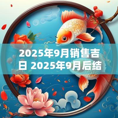 2025年9月销售吉日 2025年9月后结婚吉日一览表