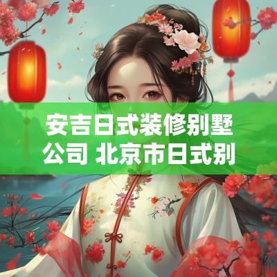 安吉日式装修别墅公司 北京市日式别墅装修公司