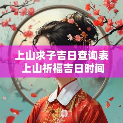 上山求子吉日查询表 上山祈福吉日时间查询表