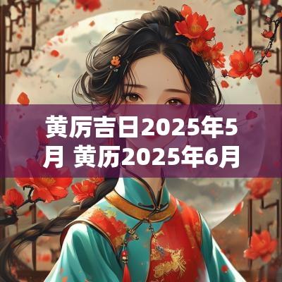黄厉吉日2025年5月 黄历2025年6月吉日