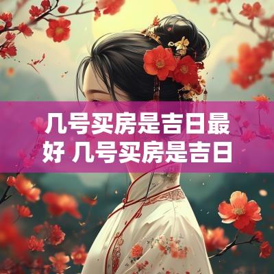 几号买房是吉日最好 几号买房是吉日吉时