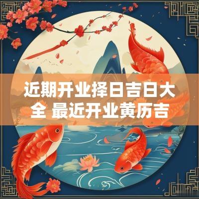 近期开业择日吉日大全 最近开业黄历吉日查询