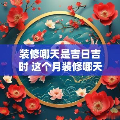 装修哪天是吉日吉时 这个月装修哪天是吉日吉时