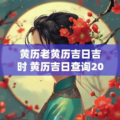 黄历老黄历吉日吉时 黄历吉日查询2025老黄历