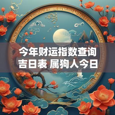 今年财运指数查询吉日表 属狗人今日财运吉日