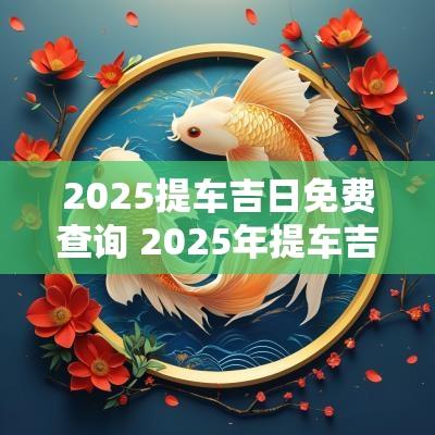 2025提车吉日免费查询 2025年提车吉日查询一览表