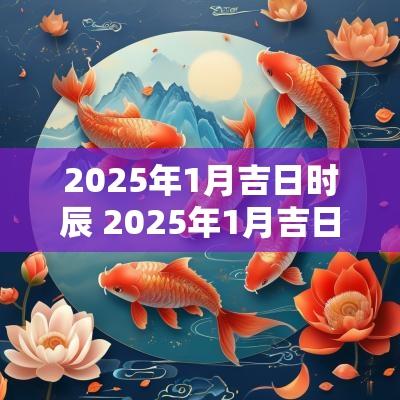 2025年1月吉日时辰 2025年1月吉日查询表