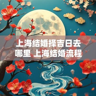上海结婚择吉日去哪里 上海结婚流程时间安排
