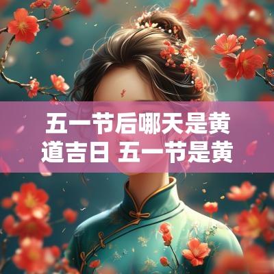 五一节后哪天是黄道吉日 五一节是黄道吉日