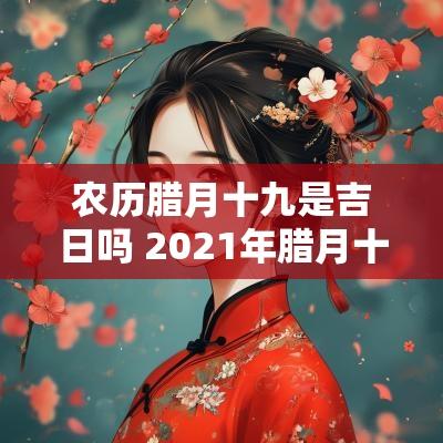 农历腊月十九是吉日吗 2025年腊月十九是吉日吗