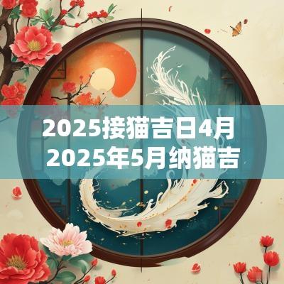 2025接猫吉日4月 2025年5月纳猫吉日一览表