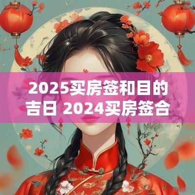 2025买房签和目的吉日 2025买房签合同的黄道吉日
