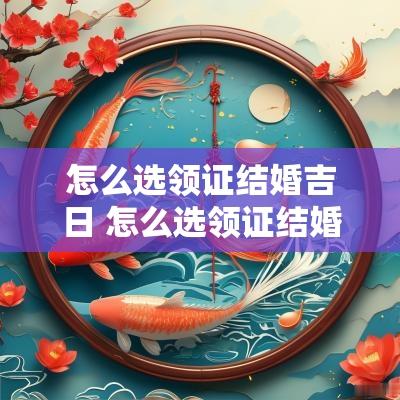 怎么选领证结婚吉日 怎么选领证结婚吉日呢