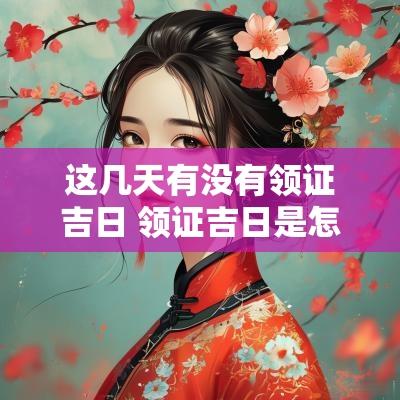 这几天有没有领证吉日 领证吉日是怎么挑选的
