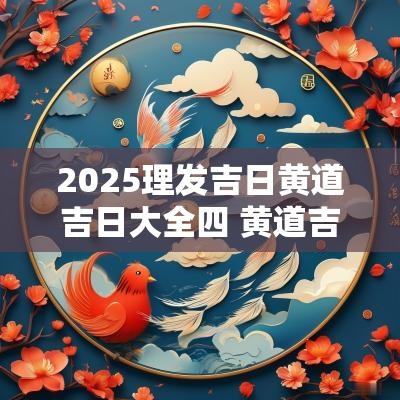 2025理发吉日黄道吉日大全四 黄道吉日2025出门吉日