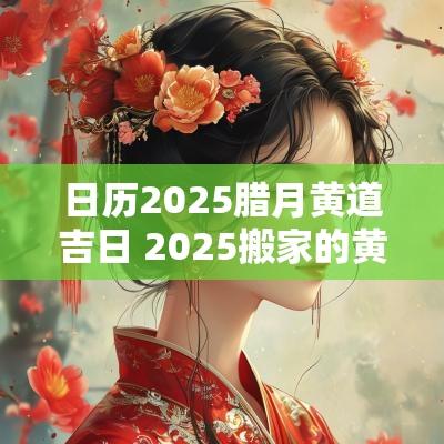 日历2025腊月黄道吉日 2025搬家的黄道吉日专用日历