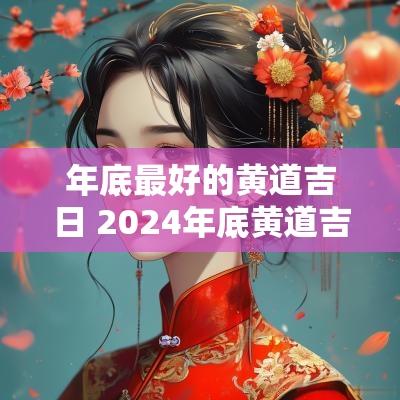 年底最好的黄道吉日 2025年底黄道吉日