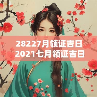 28227月领证吉日 2025七月领证吉日一览表