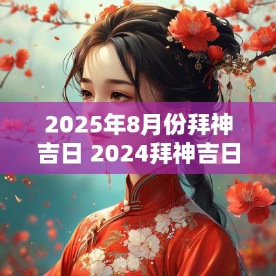 2025年8月份拜神吉日 2025拜神吉日一览表