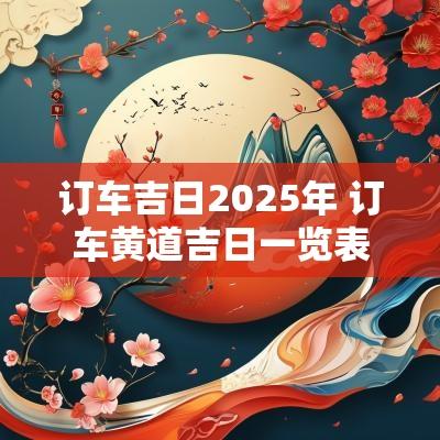 订车吉日2025年 订车黄道吉日一览表2025