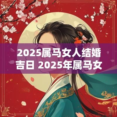 2025属马女人结婚吉日 2025年属马女结婚几月为大利月