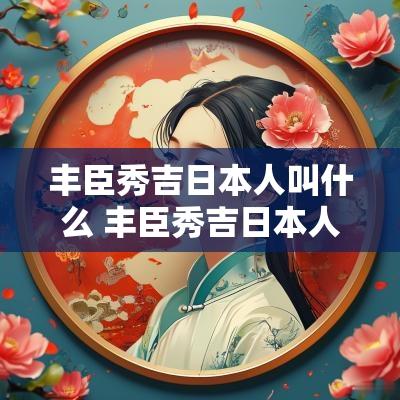 丰臣秀吉日本人叫什么 丰臣秀吉日本人