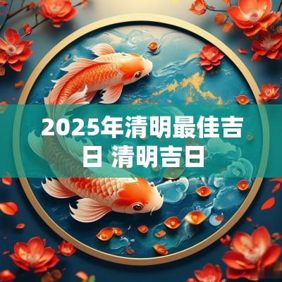 2025年清明最佳吉日 清明吉日