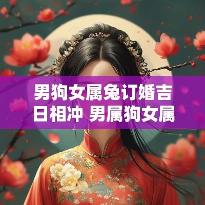 男狗女属兔订婚吉日相冲 男属狗女属兔的订婚吉日