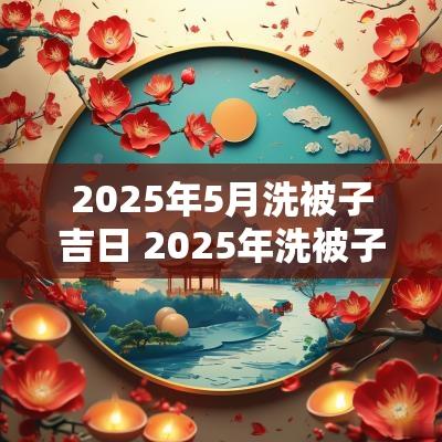 2025年5月洗被子吉日 2025年洗被子吉日