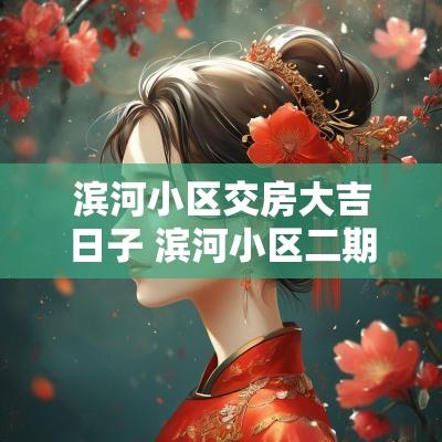 滨河小区交房大吉日子 滨河小区二期安置房交房时间