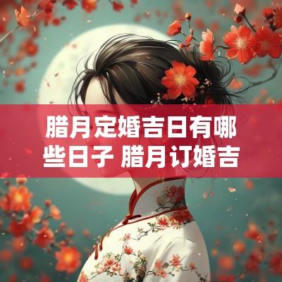 腊月定婚吉日有哪些日子 腊月订婚吉日查询表
