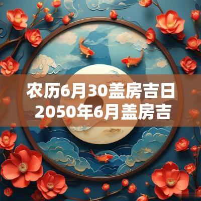 农历6月30盖房吉日 2050年6月盖房吉日