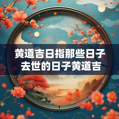 黄道吉日指那些日子 去世的日子黄道吉日