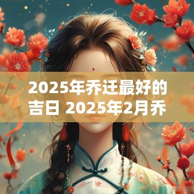 2025年乔迁最好的吉日 2025年2月乔迁最佳的吉日