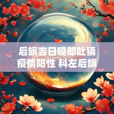 后旗吉日嘎郎吐镇疫情阳性 科左后旗吉日嘎楞镇疫情