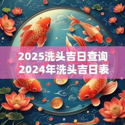 2025洗头吉日查询 2025年洗头吉日表