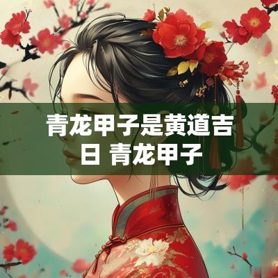青龙甲子是黄道吉日 青龙甲子