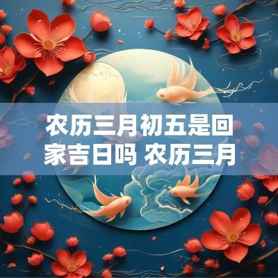农历三月初五是回家吉日吗 农历三月初五有什么忌讳