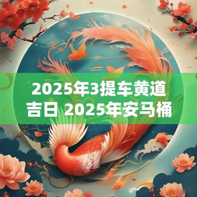 2025年3提车黄道吉日 2025年安马桶黄道吉日