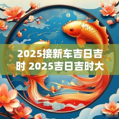 2025接新车吉日吉时 2025吉日吉时大全表