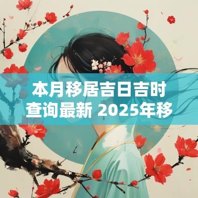 本月移居吉日吉时查询最新 2025年移居吉日吉时