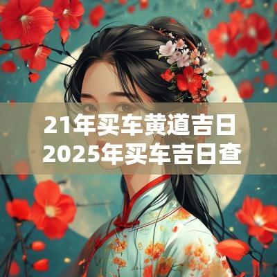 21年买车黄道吉日 2025年买车吉日查询大全