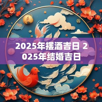 2025年摆酒吉日 2025年结婚吉日