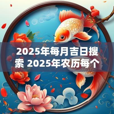 2025年每月吉日搜索 2025年农历每个月的吉日