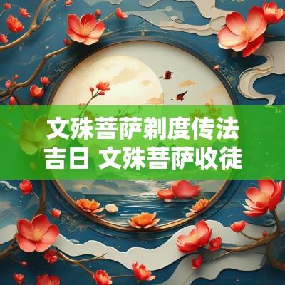 文殊菩萨剃度传法吉日 文殊菩萨收徒传法吉日