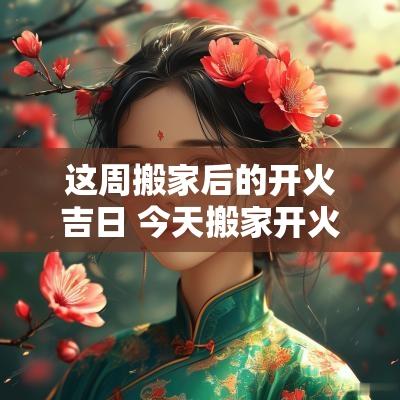 这周搬家后的开火吉日 今天搬家开火是吉日吗