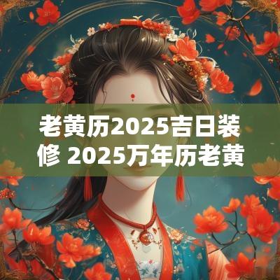 老黄历2025吉日装修 2025万年历老黄历看搬家吉日